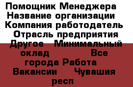 Помощник Менеджера › Название организации ­ Компания-работодатель › Отрасль предприятия ­ Другое › Минимальный оклад ­ 18 000 - Все города Работа » Вакансии   . Чувашия респ.